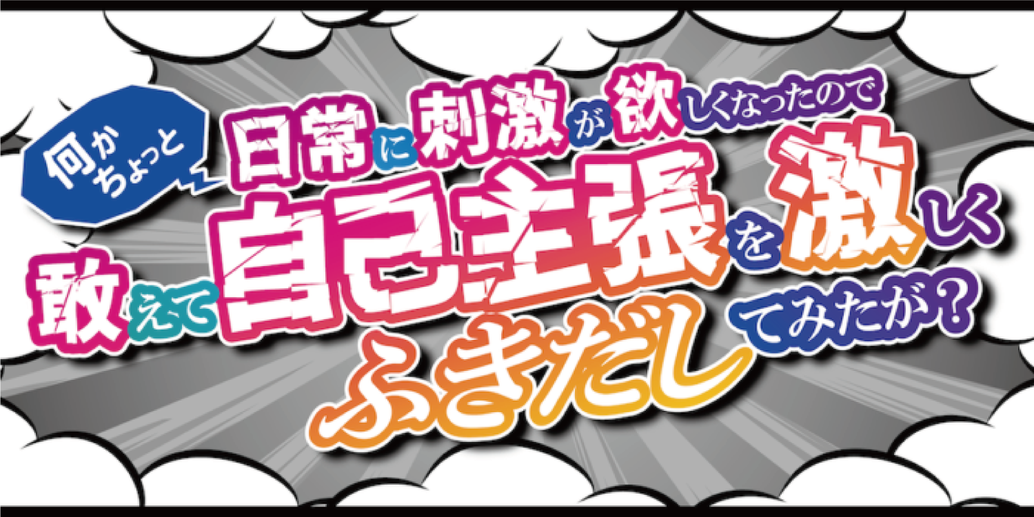 何かちょっと日常に刺激がほしくなったので 敢えて自己主張を激しくふきだしてみたが？